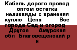 Кабель дорого провод оптом остатки неликвиды с хранения куплю › Цена ­ 100 - Все города Сад и огород » Другое   . Амурская обл.,Благовещенский р-н